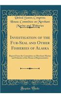 Investigation of the Fur-Seal and Other Fisheries of Alaska: Report From the Committee on Merchant Marine and Fisheries of the House of Representative (Classic Reprint)