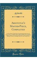 Aristotle's Master-Piece, Completed: In Two Parts; The First Containing the Secrets of Generation, in All the Parts Thereof; The Second Part Being a Private Looking Glass for the Female