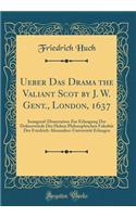 Ueber Das Drama the Valiant Scot by J. W. Gent., London, 1637: Inaugural-Dissertation Zur Erlangung Der Doktorwurde Der Hohen Philosophischen Fakultat Der Friedrich-Alexanders-Universitat Erlangen (Classic Reprint): Inaugural-Dissertation Zur Erlangung Der Doktorwurde Der Hohen Philosophischen Fakultat Der Friedrich-Alexanders-Universitat Erlangen (Classic Repri