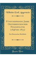 Fï¿½nfundzwanzig Jahre Oesterreichischer Finanzpolitik (1848 Bis 1873): Ein Historischer Rï¿½ckblick (Classic Reprint)