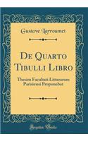 De Quarto Tibulli Libro: Thesim Facultati Litterarum Parisiensi Proponebat (Classic Reprint)