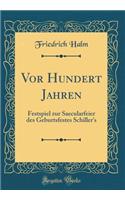 VOR Hundert Jahren: Festspiel Zur Saecularfeier Des Geburtsfestes Schiller's (Classic Reprint)