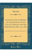 Auditor's Annual Report of the Finances of the City of Newton, for the Year Ending Dec. 31, 1875: Together With the Tax-List and Other City Documents for 1875 (Classic Reprint)