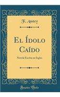 El ï¿½dolo Caï¿½do: Novela Escrita En Ingles (Classic Reprint): Novela Escrita En Ingles (Classic Reprint)