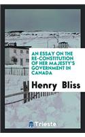 An Essay on the Re-Constitution of Her Majesty's Government in Canada