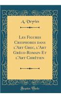 Les Figures Criophores dans l'Art Grec, l'Art Gréco-Romain Et l'Art Chrétien (Classic Reprint)
