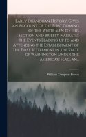 Early Okanogan History. Gives an Account of the First Coming of the White Men to This Section and Briefly Narrates the Events Leading up to and Attending the Establishment of the First Settlement in the State of Washington Under the American Flag,