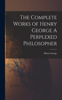 Complete Works of Henry George A Perplexed Philosopher