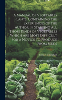 Manual of Vegetables Plants. Containing the Experiences of the Author in Starting all Those Kinds of Vegetables Which are Most Difficult for a Novice to Produce From Seeds