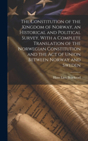 Constitution of the Kingdom of Norway, an Historical and Political Survey, With a Complete Translation of the Norwegian Constitution and the Act of Union Between Norway and Sweden