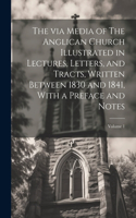 via Media of The Anglican Church Illustrated in Lectures, Letters, and Tracts, Written Between 1830 and 1841, With a Preface and Notes; Volume 1