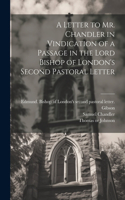 Letter to Mr. Chandler in Vindication of a Passage in the Lord Bishop of London's Second Pastoral Letter