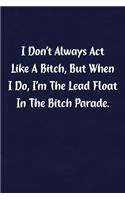 I Don't Always ACT Like Bitch, But When I Do, I'm the Lead Float in the Bitch Parade.: Fun Gag Gift Notebook for Women or Men