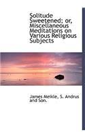 Solitude Sweetened; Or, Miscellaneous Meditations on Various Religious Subjects