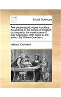 Few People Good Judges in Politics. an Address to the People of England, on Inequality, the Main Source of Their Happiness. with Notes by the Author. by William Cronhelm, ...