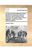 An Account of the Behaviour of the Late Earl of Kilmarnock, After His Sentence, and on the Day of His Execution. by James Foster. with an Appendix, Containing Several Authentic Papers.: (English)