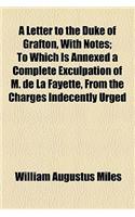 A Letter to the Duke of Grafton, with Notes; To Which Is Annexed a Complete Exculpation of M. de La Fayette, from the Charges Indecently Urged Again