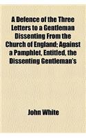 A Defence of the Three Letters to a Gentleman Dissenting from the Church of England; Against a Pamphlet, Entitled, the Dissenting Gentleman's