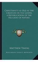Christianity as Old as the Creation or the Gospel a Republication of the Religion of Nature