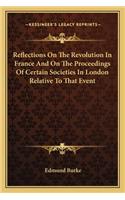 Reflections On The Revolution In France And On The Proceedings Of Certain Societies In London Relative To That Event