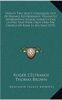 Twenty Two Select Colloquies Out of Erasmus Roterodamus, Pleasantly Representing Several Superstitious Levities That Were Crept Into the Church of Rome in His Days (1725)