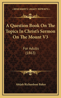 A Question Book On The Topics In Christ's Sermon On The Mount V3