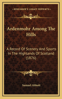 Ardenmohr Among The Hills: A Record Of Scenery And Sports In The Highlands Of Scotland (1876)