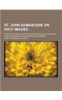 St. John Damascene on Holy Images; (Pros Tous Diaballontas Tas Agias Eikonas) Followed by Three Sermons on the Assumption (Koim Sis)