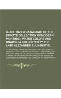 Illustrated Catalogue of the Private Collection of Modern Paintings, Water Colors and Drawings Collected by the Late Alexander Blumenstiel; To Be Sold