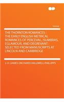 The Thornton Romances: The Early English Metrical Romances of Perceval, Isumbras, Eglamour, and Degrevant: Selected from Manuscripts at Lincoln and Cambridge: The Early English Metrical Romances of Perceval, Isumbras, Eglamour, and Degrevant: Selected from Manuscripts at Lincoln and Cambridge