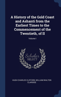 A History of the Gold Coast and Ashanti from the Earliest Times to the Commencement of the Twentieth, of II; Volume I