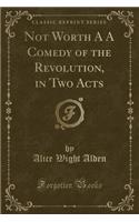 Not Worth A A Comedy of the Revolution, in Two Acts (Classic Reprint)