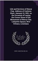 Life and Services of Henry Clay. Address of Carleton Hunt, January 12, 1901, on the Occasion of Laying the Corner Stone of the Monument of Henry Clay, Lafayette Square, New Orleans, Louisiana