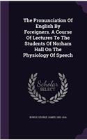 Pronunciation Of English By Foreigners. A Course Of Lectures To The Students Of Norham Hall On The Physiology Of Speech