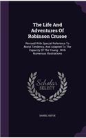 Life And Adventures Of Robinson Crusoe: Revised With Special Reference To Moral Tendency, And Adapted To The Capacity Of The Young: With Numerous Illustrations