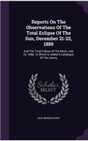 Reports on the Observations of the Total Eclipse of the Sun, December 21-22, 1889: And the Total Eclipse of the Moon, July 22, 1888, to Which Is Added a Catalogue of the Library