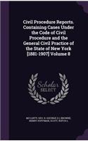 Civil Procedure Reports. Containing Cases Under the Code of Civil Procedure and the General Civil Practice of the State of New York [1881-1907] Volume 8