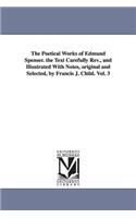 Poetical Works of Edmund Spenser. the Text Carefully REV., and Illustrated with Notes, Original and Selected, by Francis J. Child. Vol. 3