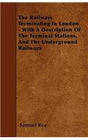 The Railways Terminating In London - With A Description Of The Terminal Stations, And The Underground Railways