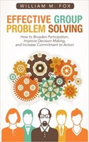 Effective Group Problem Solving: How to Broaden Participation, Improve Decision Making, and Increase Commitment to Action