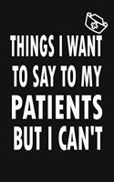 Things I Want to Say To My Patients But I Can't: Notebook, Funny Professional Journal - Humorous, funny gag gifts for Doctors, Nurses, Medical assistant -Appreciation or Thank you gift