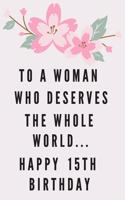 To A Woman Who Deserves The Whole World... Happy 15th Birthday: 15th Birthday Gift / Journal / Notebook / Diary / Unique Greeting & Birthday Card Alternative