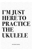 I'm Just Here To Practice The Ukulele: A 6x9 Inch Diary Notebook Journal With A Bold Text Font Slogan On A Matte Cover and 120 Blank Lined Pages Makes A Great Alternative To A Card