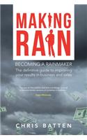 Making Rain: Becoming a Rainmaker the Definitive Guide to Improving Your Results in Business and Sales