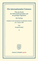 Die Internationalen Unionen: Uber Das Recht Der Weltverkehrsanstalten Und Des Geistigen Eigentums. Ein Vortrag, Gehalten in Der Juristischen Gesellschaft Zu Berlin Am 5. Januar 