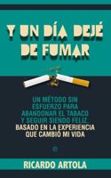 Y un dia deje de fumar: Un metodo sin esfuerzo para abandoanr el tabaco y seguir siendo feliz. Basado en la experiencia que cambio mi vida.