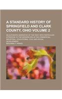 A   Standard History of Springfield and Clark County, Ohio; An Authentic Narrative of the Past, with Particular Attention to the Modern Era in the Com