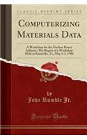 Computerizing Materials Data: A Workshop for the Nuclear Power Industry; The Report of a Workshop Held at Knoxville, Tn, May 2-3, 1984 (Classic Reprint)