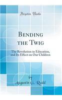 Bending the Twig: The Revolution in Education, and Its Effect on Our Children (Classic Reprint)