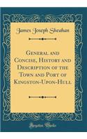 General and Concise, History and Description of the Town and Port of Kingston-Upon-Hull (Classic Reprint)
